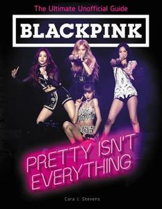 Blackpink Pretty Isn't Everything (The Ultimate Unofficial Guide) | Cara J. Stevens