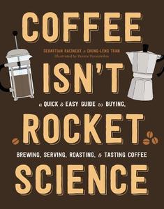 Coffee Isn't Rocket Science A Quick and Easy Guide to Buying Brewing Serving Roasting and Tasting Coffee | Sebastien Racineux