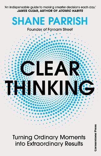 Clear Thinking - Turning Ordinary Moments Into Extraordinary Results | Shane Parrish